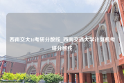 西南交大16考研分数线_西南交通大学计算机考研分数线