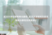 武汉大学在职考研分数线_武汉大学研究生招生录取分数线及其报录比