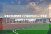 河南教师资格证面试成绩公示时间 2021河南教资笔试什么时候出结果