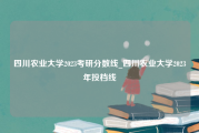 四川农业大学2023考研分数线_四川农业大学2023年投档线