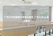 广州大学的新闻学考研分数线_广州大学2023年分数线