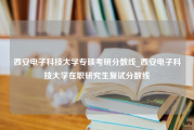 西安电子科技大学专硕考研分数线_西安电子科技大学在职研究生复试分数线