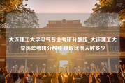 大连理工大学电气专业考研分数线_大连理工大学历年考研分数线,录取比例人数多少