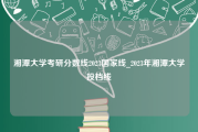 湘潭大学考研分数线2023国家线_2023年湘潭大学投档线