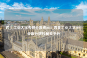 西北工业大学考研分数线2023_西北工业大学2023录取分数线是多少分