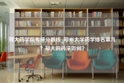 郑大药学院考研分数线_郑州大学药学排名第几？郑大的药学如何？