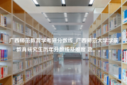 广西师范教育学考研分数线_广西师范大学学前教育研究生历年分数线及难度 急。。。。