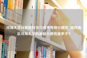 河海大学计算机科学与技术考研分数线_请问南京河海大学的录取分数线是多少？