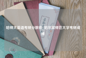 哈师大英语考研分数线_哈尔滨师范大学考研成绩