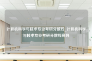 计算机科学与技术专业考研分数线_计算机科学与技术专业考研分数线高吗