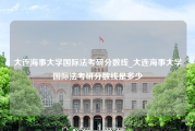 大连海事大学国际法考研分数线_大连海事大学国际法考研分数线是多少