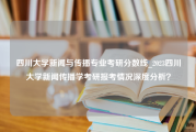 四川大学新闻与传播专业考研分数线_2023四川大学新闻传播学考研报考情况深度分析？