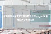 湖南师范大学研究生院考研分数线2023_2023湖南师范大学考研成绩