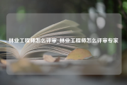 林业工程师怎么评审_林业工程师怎么评审专家