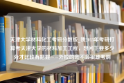 天津大学材料化工考研分数线_我2013年考研打算考天津大学的材料加工工程，想问下要多少分才比较有把握~~外校的会不会很难考啊