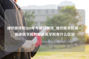 潍坊医学院2023年考研分数线_潍坊医学院第一临床医学院和临床医学院有什么区别