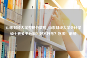 山东财经大学考研分数线_山东财经大学会计学硕士要多少分啊？好不好考？急求！谢谢！