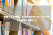 吉林大学现当代文学考研分数线_吉林大学考研专业目录及考试科目