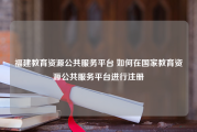 福建教育资源公共服务平台 如何在国家教育资源公共服务平台进行注册