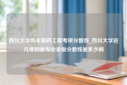 四川大学历年制药工程考研分数线_四川大学近几年的各专业录取分数线是多少啊