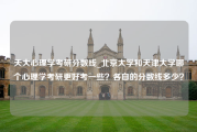 天大心理学考研分数线_北京大学和天津大学哪个心理学考研更好考一些？各自的分数线多少？