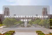 苏州大2023考研分数线_苏州大学考研复试分数线是多少？