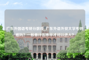 广东外国语考研分数线_广东外语外贸大学考研难吗？一般要什么水平才可以进入？