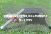 首都体育大学考研分数线_首都体育学院考研成绩公布的时间