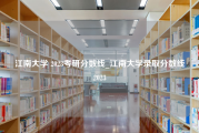 江南大学 2023考研分数线_江南大学录取分数线2023