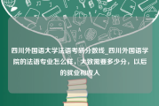 四川外国语大学法语考研分数线_四川外国语学院的法语专业怎么样，大致需要多少分，以后的就业和收入