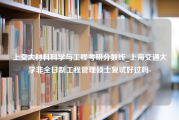 上交大材料科学与工程考研分数线_上海交通大学非全日制工程管理硕士复试好过吗-