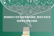 贵州财经大学农学院考研分数线_贵州大学农学院研究生录取分数线