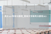 贵大2023考研分数线_贵州大学高考分数线2023