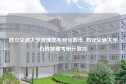 西安交通大学管理类考研分数线_西安交通大学行政管理考研分数线