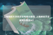 上海财经大学经济学考研分数线_上海财经大学高考分数线2022