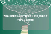 西南大学环境科学与工程考研分数线_重庆的大学排名及录取分数