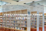 天津师范大学体育考研分数线2023_天津师范学院录取分数线2023