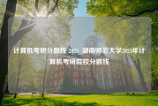 计算机考研分数线 2023_湖南师范大学2023年计算机考研院校分数线