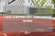 大连理工心理学考研分数线_大连理工研究生录取分数线