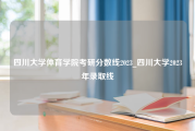 四川大学体育学院考研分数线2023_四川大学2023年录取线