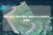 福州大学2023考研分数线_福州大学2023年研究生分数线