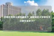 学师范考研分数线是多少_湖南师范大学研究生分数线是多少？