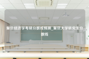 复旦经济学考研分数线预测_复旦大学研究生分数线