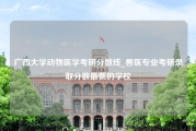 广西大学动物医学考研分数线_兽医专业考研录取分数最低的学校