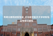 考研分数线材料专业_北京航空航天大学材料专业考研分数线