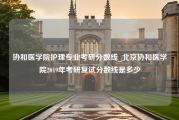 协和医学院护理专业考研分数线_北京协和医学院2019年考研复试分数线是多少