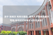 清华 新闻学 考研分数线_清华大学新闻传播学考研-考研初试和复试该如何准备？