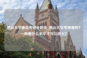 燕山大学通信考研分数线_燕山大学考研难吗？一般要什么水平才可以进入？