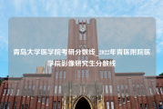 青岛大学医学院考研分数线_2022年青医附院医学院影像研究生分数线