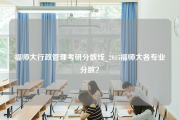 福师大行政管理考研分数线_2015福师大各专业分数？